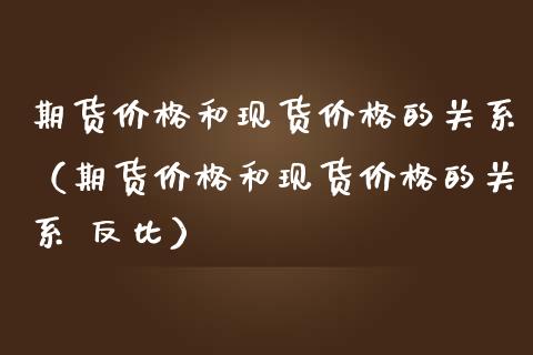 期货价格和现货价格的关系（期货价格和现货价格的关系 反比）_https://www.iteshow.com_商品期权_第1张