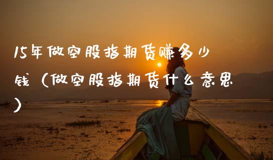 15年做空股指期货赚多少钱（做空股指期货什么意思）_https://www.iteshow.com_原油期货_第1张