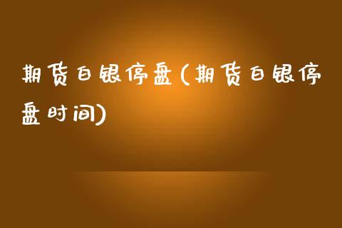 期货白银停盘(期货白银停盘时间)_https://www.iteshow.com_黄金期货_第1张