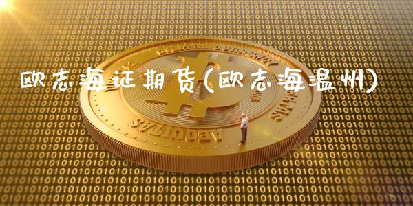 欧志海证期货(欧志海温州)_https://www.iteshow.com_黄金期货_第1张