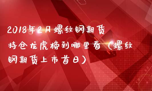 2018年2月螺纹钢期货持仓龙虎榜到哪里看（螺纹钢期货上市首日）_https://www.iteshow.com_期货交易_第1张