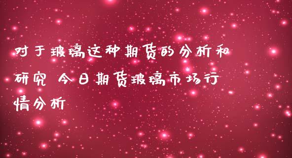 对于玻璃这种期货的分析和研究 今日期货玻璃市场行情分析_https://www.iteshow.com_商品期货_第1张