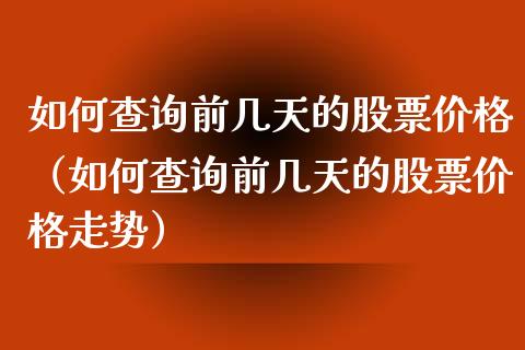 如何查询前几天的股票价格（如何查询前几天的股票价格走势）_https://www.iteshow.com_股票_第1张