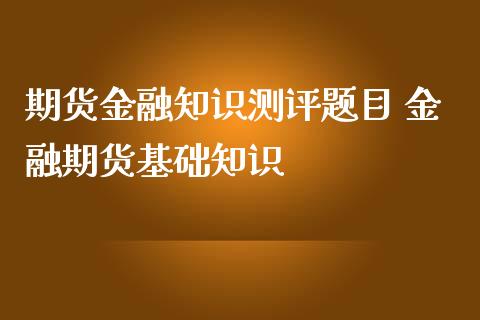 期货金融知识测评题目 金融期货基础知识_https://www.iteshow.com_期货知识_第1张