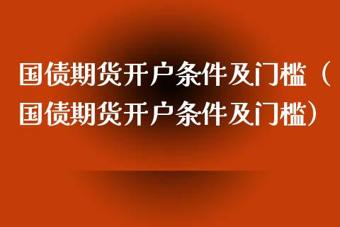 国债期货开户条件及门槛（国债期货开户条件及门槛）_https://www.iteshow.com_期货手续费_第1张