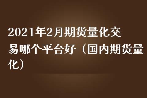 2021年2月期货量化交易哪个平台好（国内期货量化）_https://www.iteshow.com_期货品种_第1张