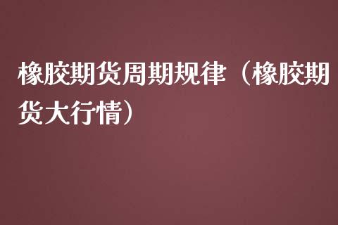 橡胶期货周期规律（橡胶期货大行情）_https://www.iteshow.com_期货开户_第1张