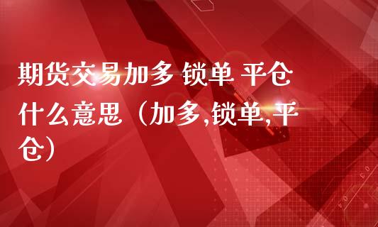 期货交易加多 锁单 平仓什么意思（加多,锁单,平仓）_https://www.iteshow.com_期货知识_第1张