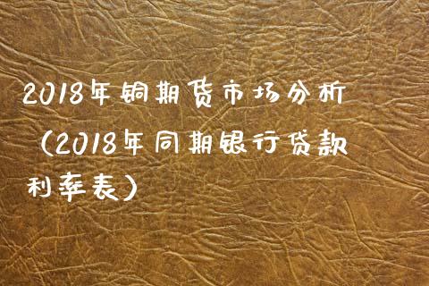 2018年铜期货市场分析（2018年同期银行贷款利率表）_https://www.iteshow.com_期货知识_第1张