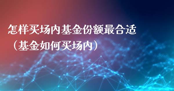 怎样买场内基金份额最合适（基金如何买场内）_https://www.iteshow.com_基金_第1张