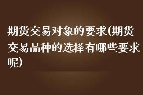 期货交易对象的要求(期货交易品种的选择有哪些要求呢)_https://www.iteshow.com_黄金期货_第1张