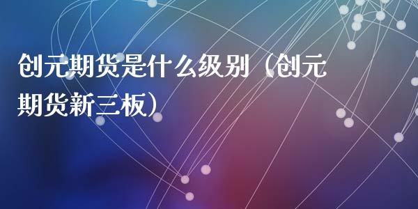 创元期货是什么级别（创元期货新三板）_https://www.iteshow.com_股指期货_第1张