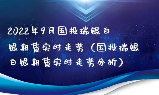 2022年9月国投瑞银白银期货实时走势（国投瑞银白银期货实时走势分析）_https://www.iteshow.com_原油期货_第1张