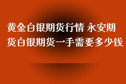 黄金白银期货行情 永安期货白银期货一手需要多少钱_https://www.iteshow.com_商品期权_第1张