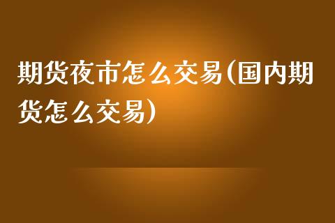 期货夜市怎么交易(国内期货怎么交易)_https://www.iteshow.com_股指期权_第1张