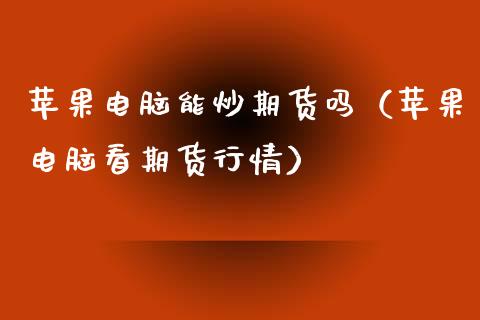 苹果电脑能炒期货吗（苹果电脑看期货行情）_https://www.iteshow.com_商品期权_第1张