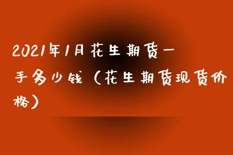 2021年1月花生期货一手多少钱（花生期货现货价格）_https://www.iteshow.com_期货开户_第1张