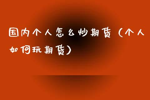 国内个人怎么炒期货（个人如何玩期货）_https://www.iteshow.com_期货手续费_第1张