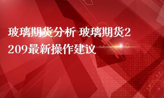 玻璃期货分析 玻璃期货2209最新操作建议_https://www.iteshow.com_期货开户_第1张