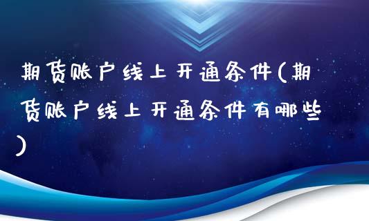 期货账户线上开通条件(期货账户线上开通条件有哪些)_https://www.iteshow.com_期货公司_第1张