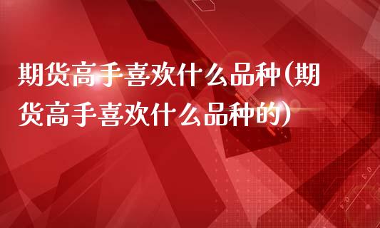 期货高手喜欢什么品种(期货高手喜欢什么品种的)_https://www.iteshow.com_期货百科_第1张