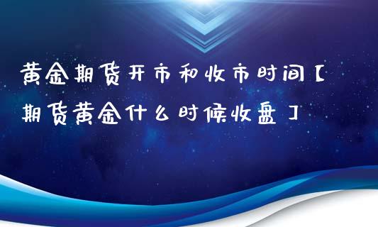 黄金期货开市和收市时间【期货黄金什么时候收盘】_https://www.iteshow.com_商品期权_第1张