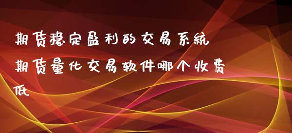 期货稳定盈利的交易系统 期货量化交易软件哪个收费低_https://www.iteshow.com_期货知识_第1张