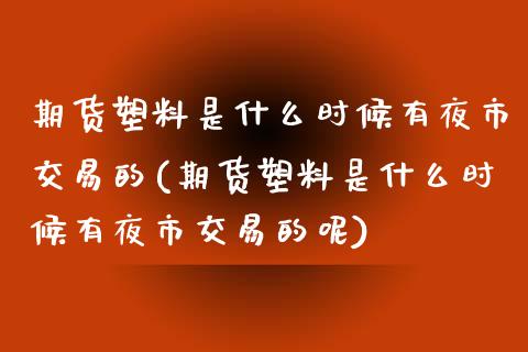 期货塑料是什么时候有夜市交易的(期货塑料是什么时候有夜市交易的呢)_https://www.iteshow.com_股指期权_第1张