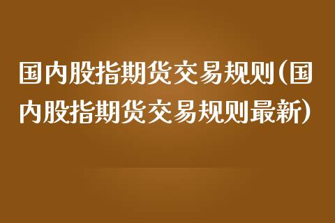 国内股指期货交易规则(国内股指期货交易规则最新)_https://www.iteshow.com_股指期货_第1张