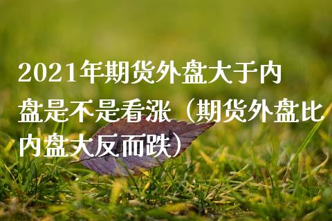 2021年期货外盘大于内盘是不是看涨（期货外盘比内盘大反而跌）_https://www.iteshow.com_原油期货_第1张