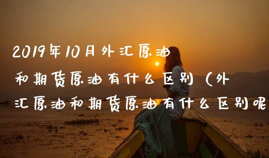 2019年10月外汇原油和期货原油有什么区别（外汇原油和期货原油有什么区别呢）_https://www.iteshow.com_商品期货_第1张