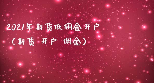 2021年期货低佣金开户（期货 开户 佣金）_https://www.iteshow.com_股指期权_第1张