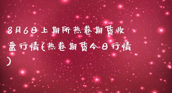 8月6日上期所热卷期货收盘行情(热卷期货今日行情)_https://www.iteshow.com_股指期权_第1张