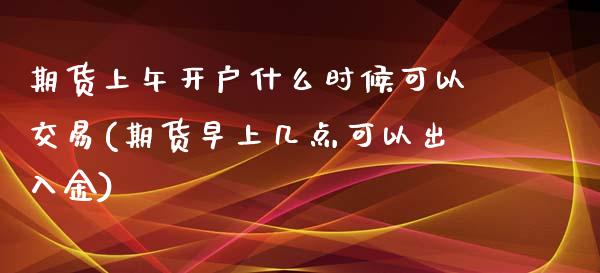 期货上午开户什么时候可以交易(期货早上几点可以出入金)_https://www.iteshow.com_原油期货_第1张