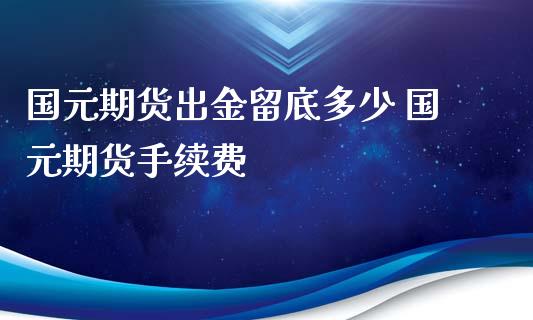 国元期货出金留底多少 国元期货手续费_https://www.iteshow.com_商品期权_第1张