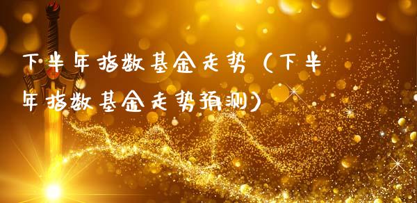 下半年指数基金走势（下半年指数基金走势预测）_https://www.iteshow.com_基金_第1张