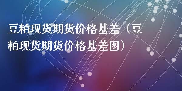 豆粕现货期货价格基差（豆粕现货期货价格基差图）_https://www.iteshow.com_商品期权_第1张