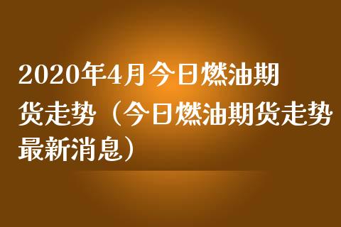 2020年4月今日燃油期货走势（今日燃油期货走势最新消息）_https://www.iteshow.com_期货手续费_第1张