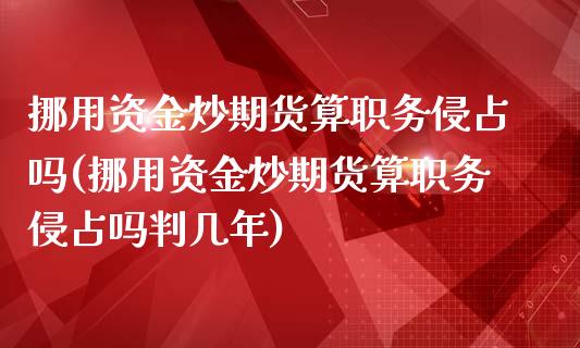 挪用资金炒期货算职务侵占吗(挪用资金炒期货算职务侵占吗判几年)_https://www.iteshow.com_期货开户_第1张