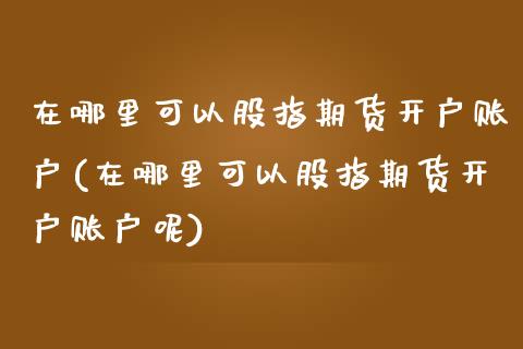 在哪里可以股指期货开户账户(在哪里可以股指期货开户账户呢)_https://www.iteshow.com_商品期权_第1张