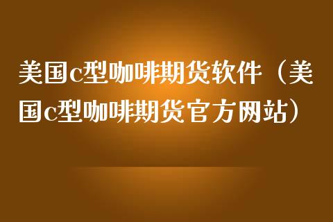 美国c型咖啡期货软件（美国c型咖啡期货官方网站）_https://www.iteshow.com_商品期权_第1张