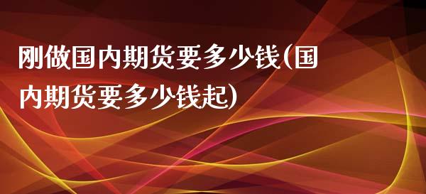 刚做国内期货要多少钱(国内期货要多少钱起)_https://www.iteshow.com_期货开户_第1张