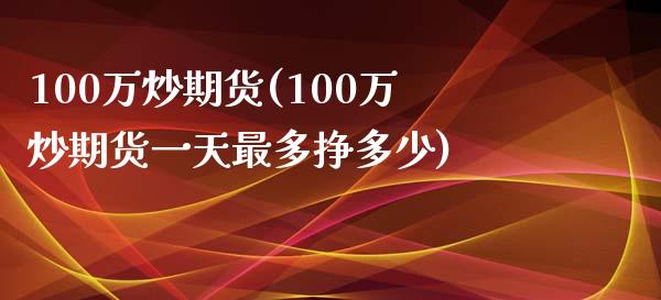 100万炒期货(100万炒期货一天最多挣多少)_https://www.iteshow.com_期货开户_第1张