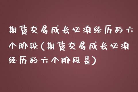 期货交易成长必须经历的六个阶段(期货交易成长必须经历的六个阶段是)_https://www.iteshow.com_期货公司_第1张