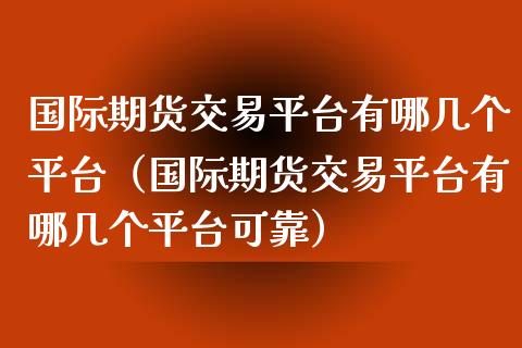 国际期货交易平台有哪几个平台（国际期货交易平台有哪几个平台可靠）_https://www.iteshow.com_期货品种_第1张