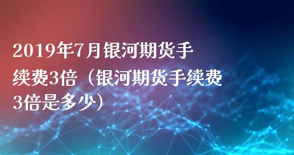 2019年7月银河期货手续费3倍（银河期货手续费3倍是多少）_https://www.iteshow.com_期货知识_第1张