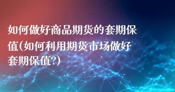 如何做好商品期货的套期保值(如何利用期货市场做好套期保值?)_https://www.iteshow.com_期货百科_第1张