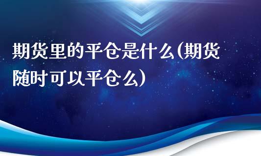 期货里的平仓是什么(期货随时可以平仓么)_https://www.iteshow.com_期货百科_第1张