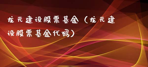 龙元建设股票基金（龙元建设股票基金代码）_https://www.iteshow.com_基金_第1张