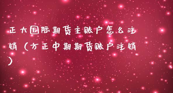 正大国际期货主账户怎么注销（方正中期期货账户注销）_https://www.iteshow.com_商品期货_第1张